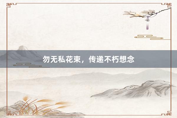 勿无私花束，传递不朽想念