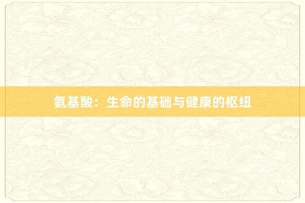 氨基酸:生命的基础与健康的枢纽